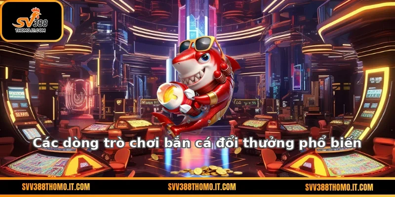 Các dòng trò chơi bắn cá đổi thưởng phổ biến